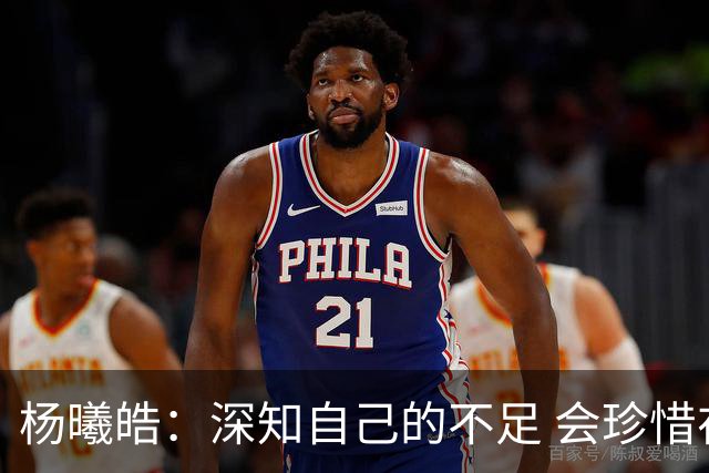 杨曦皓：深知自己的不足 会珍惜在国家队的历练机会 全力以赴训练