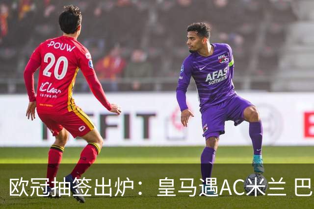 欧冠抽签出炉：皇马遇AC米兰 巴萨碰拜仁